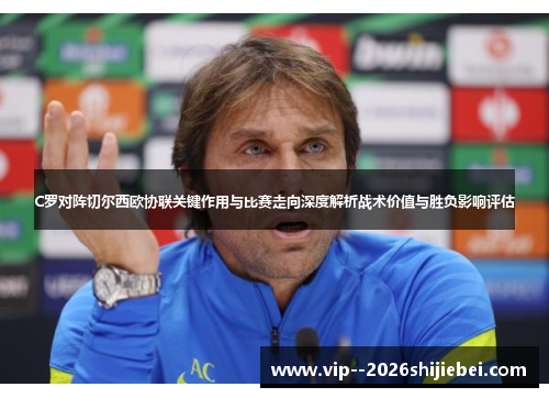 C罗对阵切尔西欧协联关键作用与比赛走向深度解析战术价值与胜负影响评估 C罗对阵切尔西欧协联关键作用与比赛走向深度解析战术价值与胜负影响评估