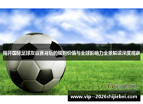 揭开国际足球友谊赛背后的规则价值与全球影响力全景解读深度观察 揭开国际足球友谊赛背后的规则价值与全球影响力全景解读深度观察