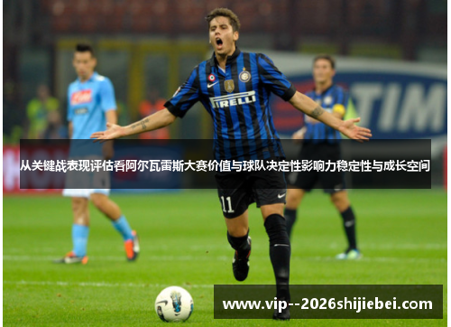 从关键战表现评估看阿尔瓦雷斯大赛价值与球队决定性影响力稳定性与成长空间 从关键战表现评估看阿尔瓦雷斯大赛价值与球队决定性影响力稳定性与成长空间