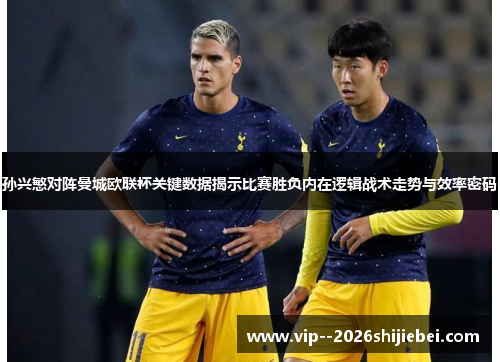 孙兴慜对阵曼城欧联杯关键数据揭示比赛胜负内在逻辑战术走势与效率密码