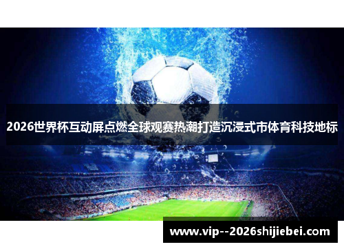 2026世界杯互动屏点燃全球观赛热潮打造沉浸式市体育科技地标