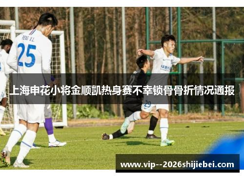 上海申花小将金顺凯热身赛不幸锁骨骨折情况通报