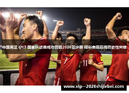 中国男足 U17 国家队逆袭成功晋级2026亚少赛 精彩表现赢得历史性突破