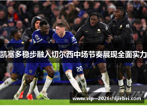 凯塞多稳步融入切尔西中场节奏展现全面实力 凯塞多稳步融入切尔西中场节奏展现全面实力
