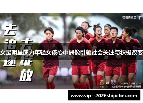 女足明星成为年轻女孩心中偶像引领社会关注与积极改变 女足明星成为年轻女孩心中偶像引领社会关注与积极改变