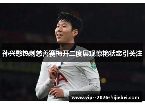 孙兴慜热刺慈善赛梅开二度展现惊艳状态引关注 孙兴慜热刺慈善赛梅开二度展现惊艳状态引关注