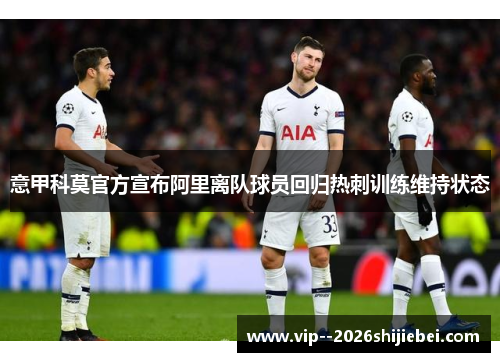 意甲科莫官方宣布阿里离队球员回归热刺训练维持状态