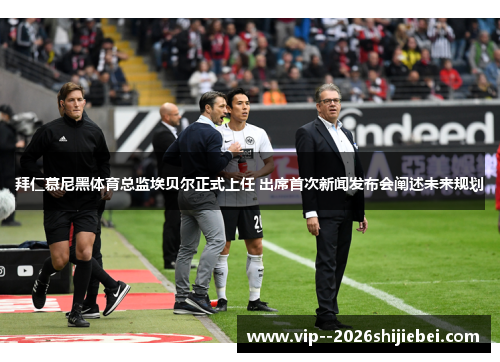 拜仁慕尼黑体育总监埃贝尔正式上任 出席首次新闻发布会阐述未来规划 拜仁慕尼黑体育总监埃贝尔正式上任 出席首次新闻发布会阐述未来规划