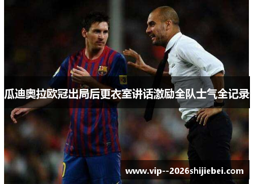 瓜迪奥拉欧冠出局后更衣室讲话激励全队士气全记录 瓜迪奥拉欧冠出局后更衣室讲话激励全队士气全记录