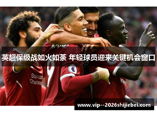 英超保级战如火如荼 年轻球员迎来关键机会窗口 英超保级战如火如荼 年轻球员迎来关键机会窗口