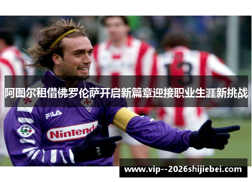 阿图尔租借佛罗伦萨开启新篇章迎接职业生涯新挑战 阿图尔租借佛罗伦萨开启新篇章迎接职业生涯新挑战
