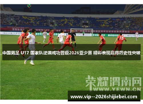 中国男足 U17 国家队逆袭成功晋级2026亚少赛 精彩表现赢得历史性突破