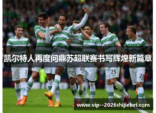 凯尔特人再度问鼎苏超联赛书写辉煌新篇章