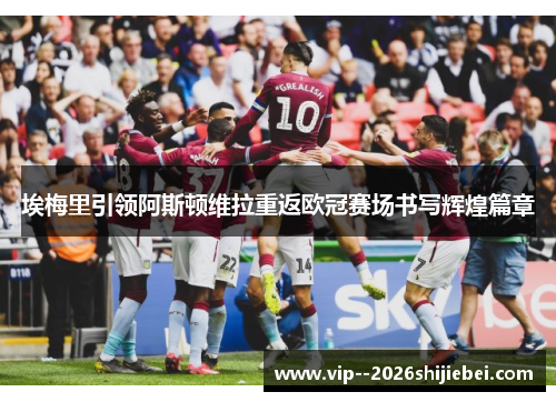 埃梅里引领阿斯顿维拉重返欧冠赛场书写辉煌篇章