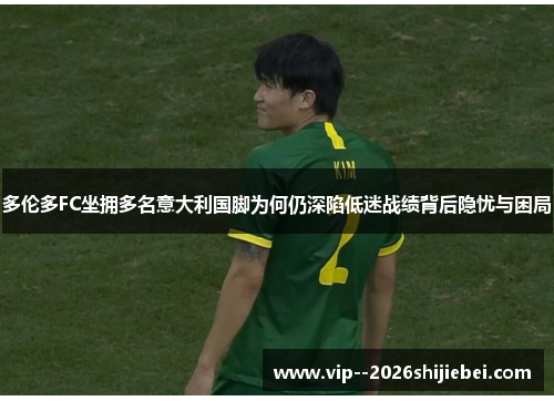 多伦多FC坐拥多名意大利国脚为何仍深陷低迷战绩背后隐忧与困局