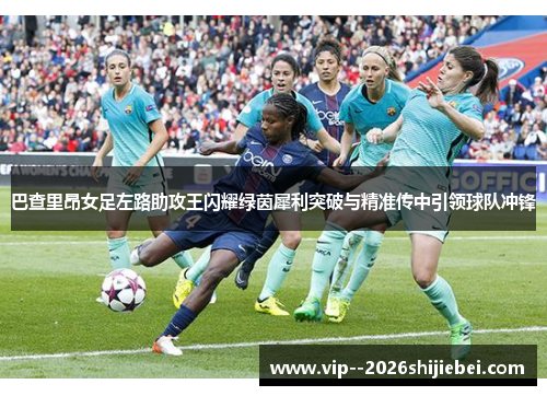 巴查里昂女足左路助攻王闪耀绿茵犀利突破与精准传中引领球队冲锋