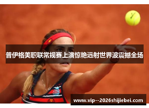 普伊格美职联常规赛上演惊艳远射世界波震撼全场