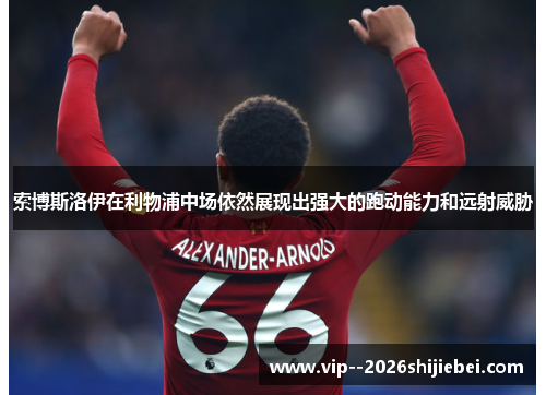 索博斯洛伊在利物浦中场依然展现出强大的跑动能力和远射威胁