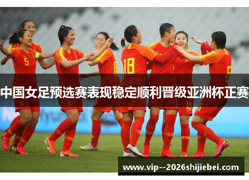 中国女足预选赛表现稳定顺利晋级亚洲杯正赛 中国女足预选赛表现稳定顺利晋级亚洲杯正赛