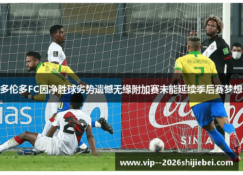 多伦多FC因净胜球劣势遗憾无缘附加赛未能延续季后赛梦想 多伦多FC因净胜球劣势遗憾无缘附加赛未能延续季后赛梦想
