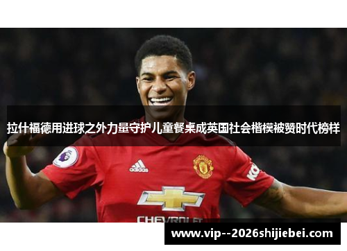 拉什福德用进球之外力量守护儿童餐桌成英国社会楷模被赞时代榜样 拉什福德用进球之外力量守护儿童餐桌成英国社会楷模被赞时代榜样