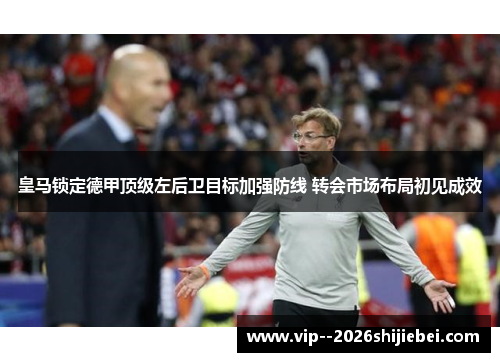 皇马锁定德甲顶级左后卫目标加强防线 转会市场布局初见成效 皇马锁定德甲顶级左后卫目标加强防线 转会市场布局初见成效