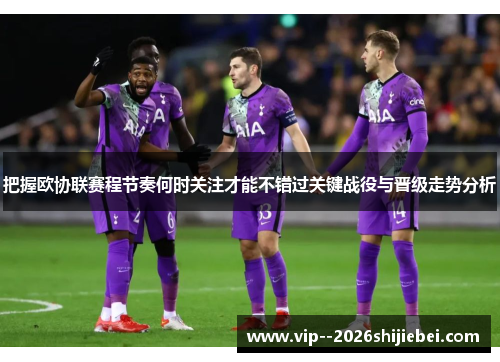 把握欧协联赛程节奏何时关注才能不错过关键战役与晋级走势分析 把握欧协联赛程节奏何时关注才能不错过关键战役与晋级走势分析