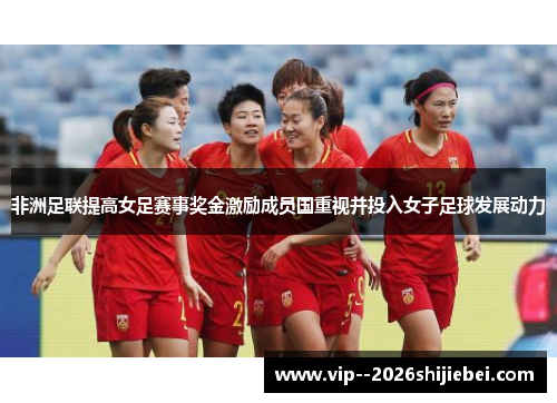 非洲足联提高女足赛事奖金激励成员国重视并投入女子足球发展动力